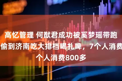 高忆管理 何猷君成功被奚梦瑶带跑偏，偷偷到济南吃大排档喝扎啤，7个人消费800多