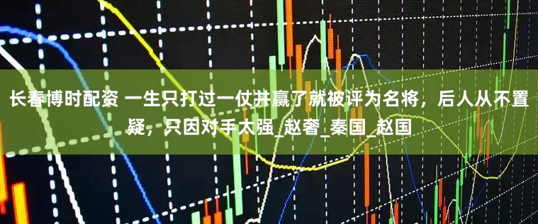 长春博时配资 一生只打过一仗并赢了就被评为名将，后人从不置疑，只因对手太强_赵奢_秦国_赵国