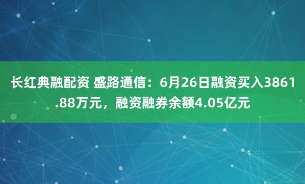 长红典融配资 盛路通信：6月26日融资买入3861.88万元，融资融券余额4.05亿元