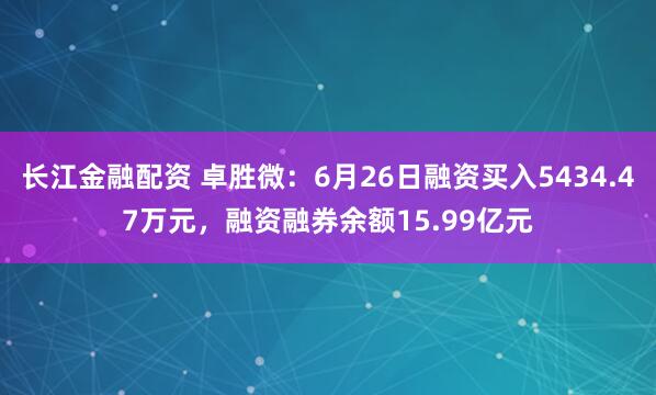 长江金融配资 卓胜微：6月26日融资买入5434.47万元，融资融券余额15.99亿元