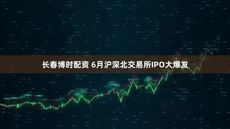 长春博时配资 6月沪深北交易所IPO大爆发