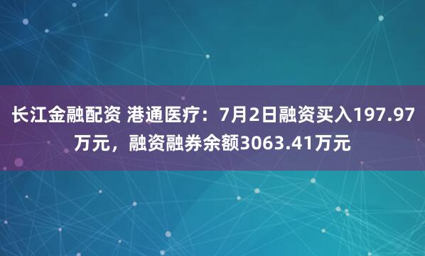 长江金融配资 港通医疗：7月2日融资买入197.97万元，融资融券余额3063.41万元