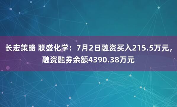 长宏策略 联盛化学：7月2日融资买入215.5万元，融资融券余额4390.38万元