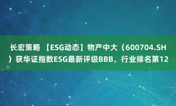 长宏策略 【ESG动态】物产中大（600704.SH）获华证指数ESG最新评级BBB，行业排名第12