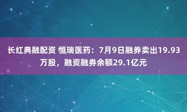 长红典融配资 恒瑞医药：7月9日融券卖出19.93万股，融资融券余额29.1亿元