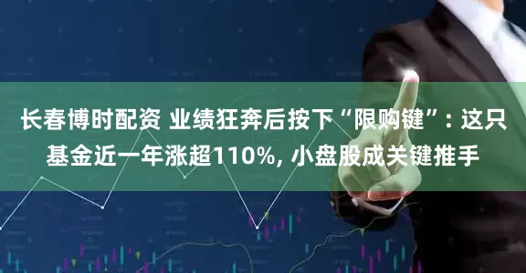 长春博时配资 业绩狂奔后按下“限购键”: 这只基金近一年涨超110%, 小盘股成关键推手