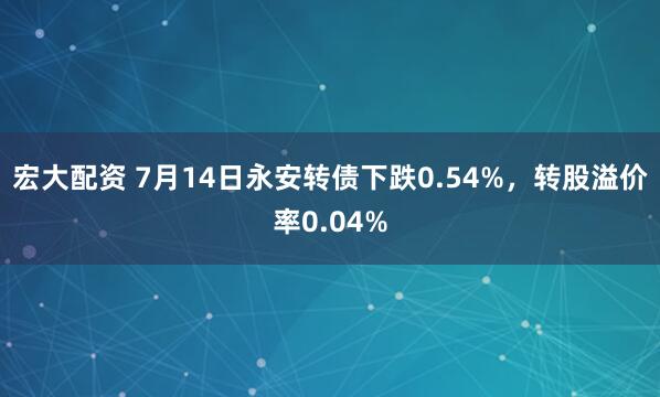 宏大配资 7月14日永安转债下跌0.54%，转股溢价率0.04%
