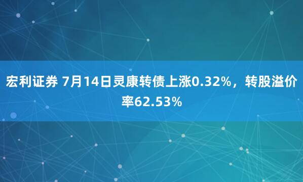 宏利证券 7月14日灵康转债上涨0.32%，转股溢价率62.53%