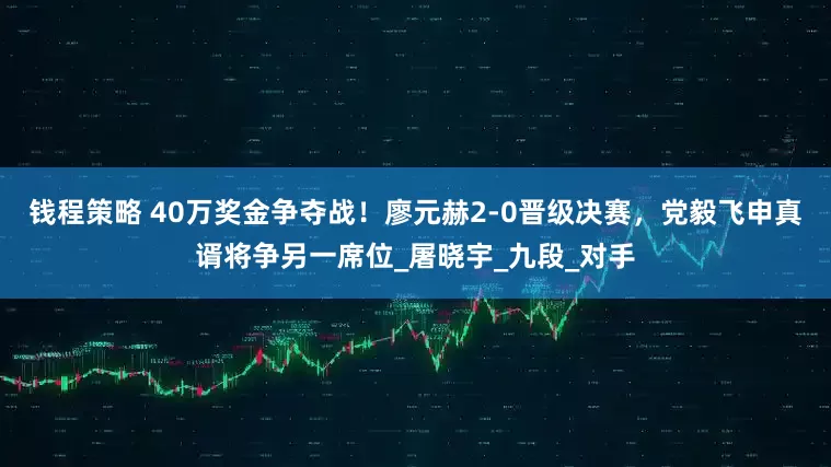 钱程策略 40万奖金争夺战！廖元赫2-0晋级决赛，党毅飞申真谞将争另一席位_屠晓宇_九段_对手