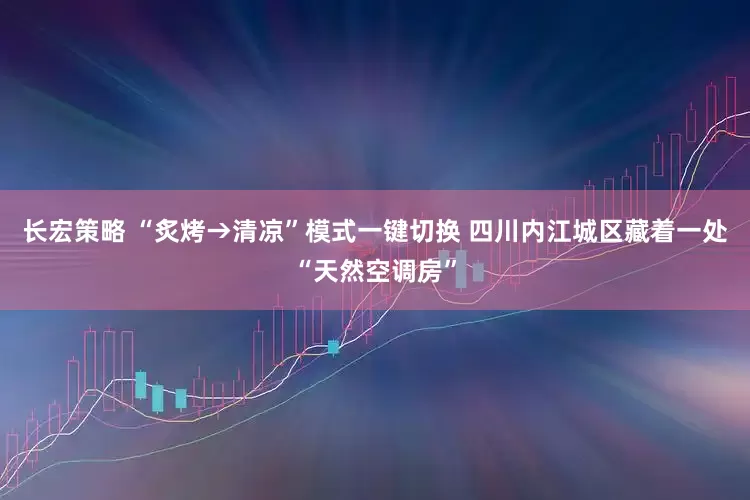 长宏策略 “炙烤→清凉”模式一键切换 四川内江城区藏着一处“天然空调房”