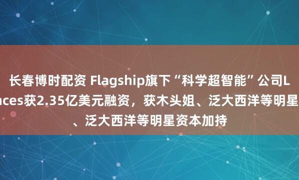 长春博时配资 Flagship旗下“科学超智能”公司Lila Sciences获2.35亿美元融资，获木头姐、泛大西洋等明星资本加持