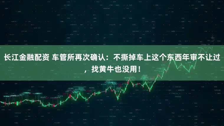 长江金融配资 车管所再次确认：不撕掉车上这个东西年审不让过，找黄牛也没用！