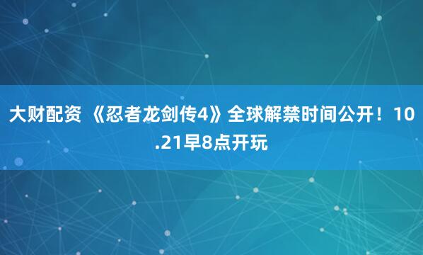 大财配资 《忍者龙剑传4》全球解禁时间公开！10.21早8点开玩