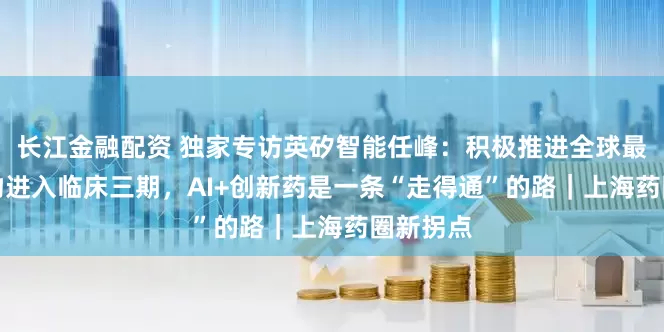 长江金融配资 独家专访英矽智能任峰：积极推进全球最快AI药物进入临床三期，AI+创新药是一条“走得通”的路｜上海药圈新拐点