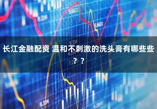 长江金融配资 温和不刺激的洗头膏有哪些些？?