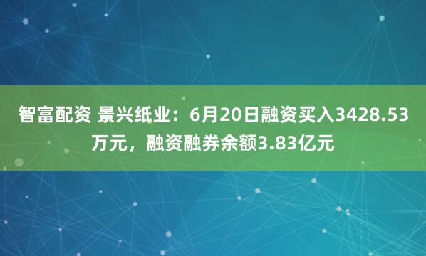 智富配资 景兴纸业：6月20日融资买入3428.53万元，融资融券余额3.83亿元