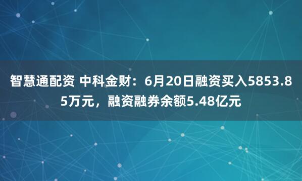 智慧通配资 中科金财：6月20日融资买入5853.85万元，融资融券余额5.48亿元