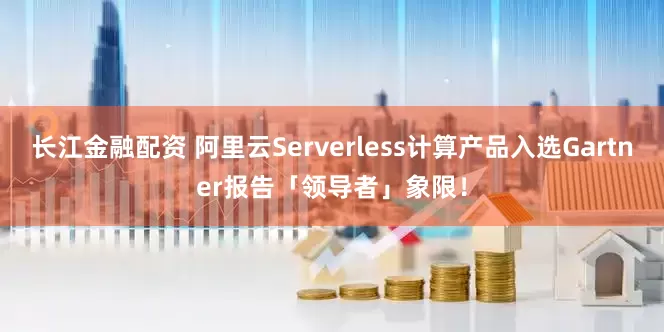 长江金融配资 阿里云Serverless计算产品入选Gartner报告「领导者」象限！