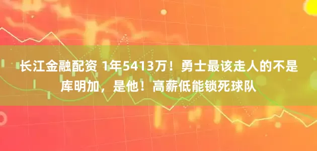 长江金融配资 1年5413万！勇士最该走人的不是库明加，是他！高薪低能锁死球队