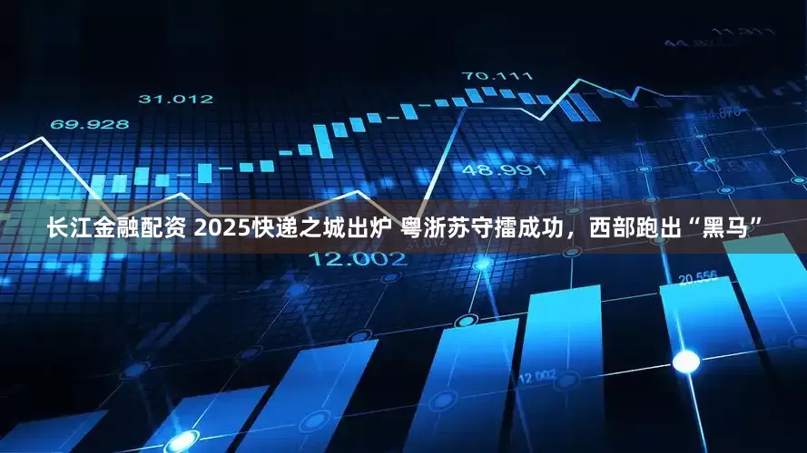 长江金融配资 2025快递之城出炉 粤浙苏守擂成功，西部跑出“黑马”