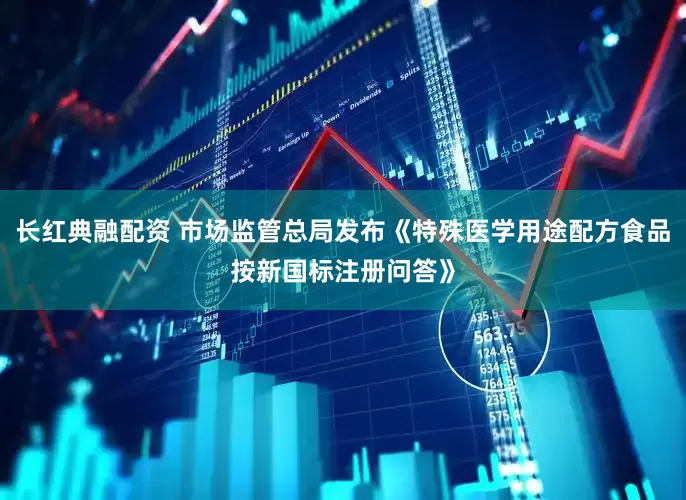 长红典融配资 市场监管总局发布《特殊医学用途配方食品按新国标注册问答》