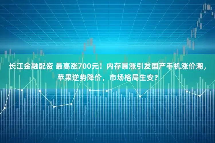 长江金融配资 最高涨700元！内存暴涨引发国产手机涨价潮，苹果逆势降价，市场格局生变？