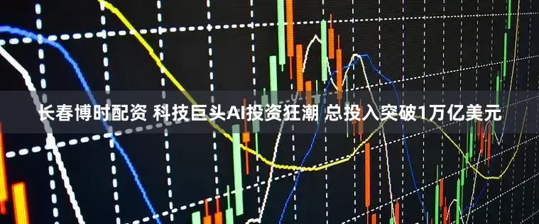 长春博时配资 科技巨头AI投资狂潮 总投入突破1万亿美元