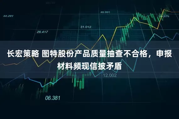 长宏策略 图特股份产品质量抽查不合格，申报材料频现信披矛盾