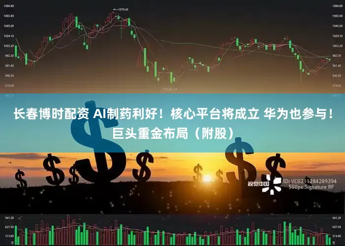 长春博时配资 AI制药利好！核心平台将成立 华为也参与！巨头重金布局（附股）